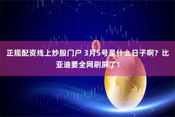 正规配资线上炒股门户 3月5号是什么日子啊？比亚迪要全网刷屏了！