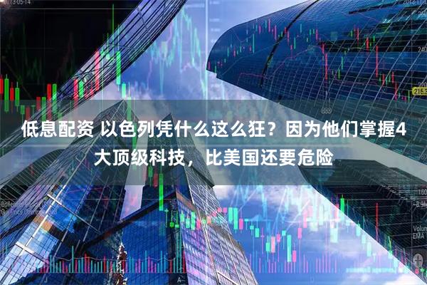 低息配资 以色列凭什么这么狂？因为他们掌握4大顶级科技，比美国还要危险