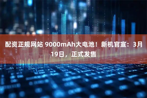 配资正规网站 9000mAh大电池！新机官宣：3月19日，正式发售
