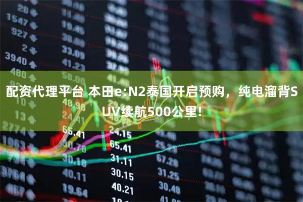 配资代理平台 本田e:N2泰国开启预购，纯电溜背SUV续航500公里!