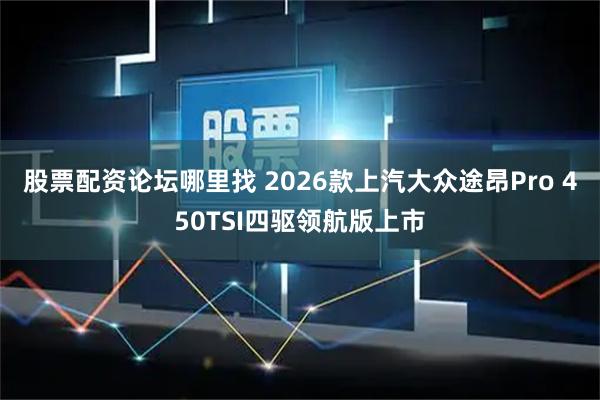 股票配资论坛哪里找 2026款上汽大众途昂Pro 450TSI四驱领航版上市