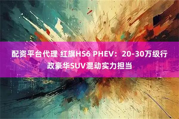 配资平台代理 红旗HS6 PHEV：20-30万级行政豪华SUV混动实力担当