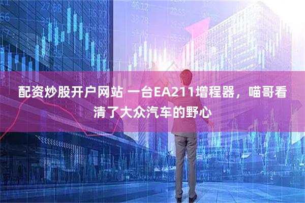 配资炒股开户网站 一台EA211增程器，喵哥看清了大众汽车的野心