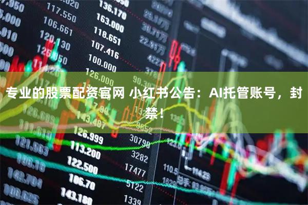 专业的股票配资官网 小红书公告：AI托管账号，封禁！