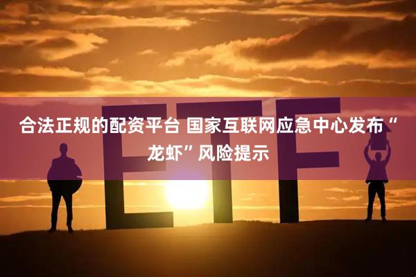 合法正规的配资平台 国家互联网应急中心发布“龙虾”风险提示