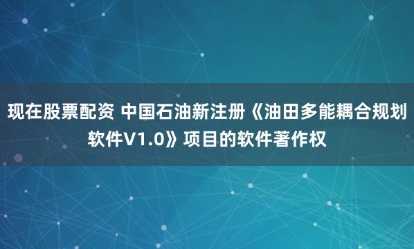 现在股票配资 中国石油新注册《油田多能耦合规划软件V1.0》项目的软件著作权