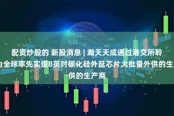 配资炒股的 新股消息 | 瀚天天成通过港交所聆讯 为全球率先实现8英吋碳化硅外延芯片大批量外供的生产商