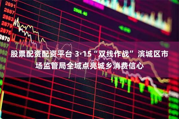 股票配资配资平台 3·15“双线作战” 滨城区市场监管局全域点亮城乡消费信心