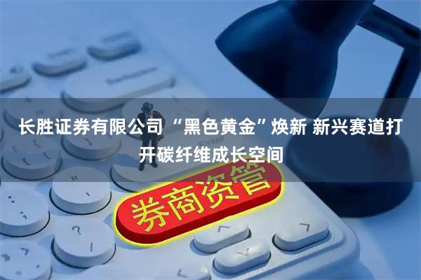 长胜证券有限公司 “黑色黄金”焕新 新兴赛道打开碳纤维成长空间
