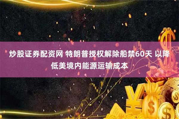 炒股证券配资网 特朗普授权解除船禁60天 以降低美境内能源运输成本