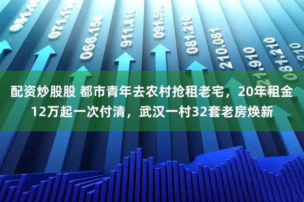 配资炒股股 都市青年去农村抢租老宅，20年租金12万起一次付清，武汉一村32套老房焕新