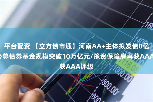 平台配资 【立方债市通】河南AA+主体拟发债8亿元/公募债券基金规模突破10万亿元/豫资保障房再获AAA评级