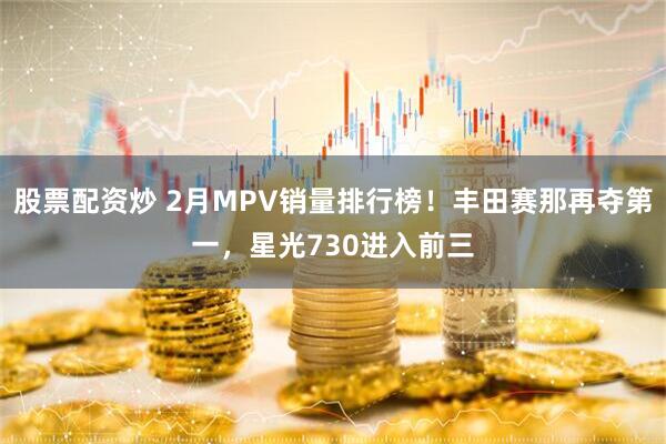 股票配资炒 2月MPV销量排行榜！丰田赛那再夺第一，星光730进入前三
