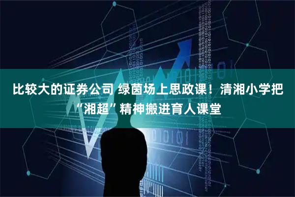 比较大的证券公司 绿茵场上思政课！清湘小学把“湘超”精神搬进育人课堂
