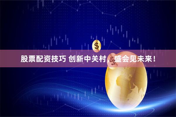 股票配资技巧 创新中关村，盛会见未来！
