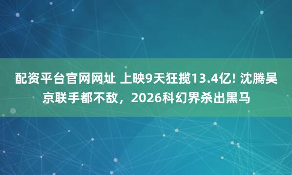 配资平台官网网址 上映9天狂揽13.4亿! 沈腾吴京联手都不敌，2026科幻界杀出黑马