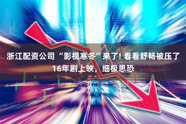 浙江配资公司 “影视寒冬”来了! 看看舒畅被压了16年剧上映，细极思恐