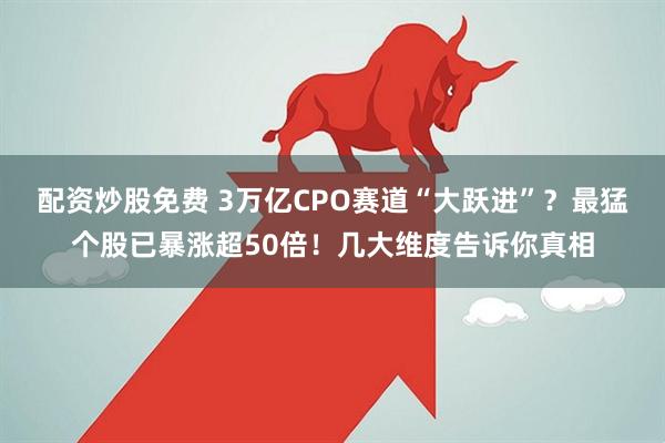 配资炒股免费 3万亿CPO赛道“大跃进”？最猛个股已暴涨超50倍！几大维度告诉你真相