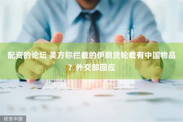 配资的论坛 美方称拦截的伊朗货轮载有中国物品？外交部回应