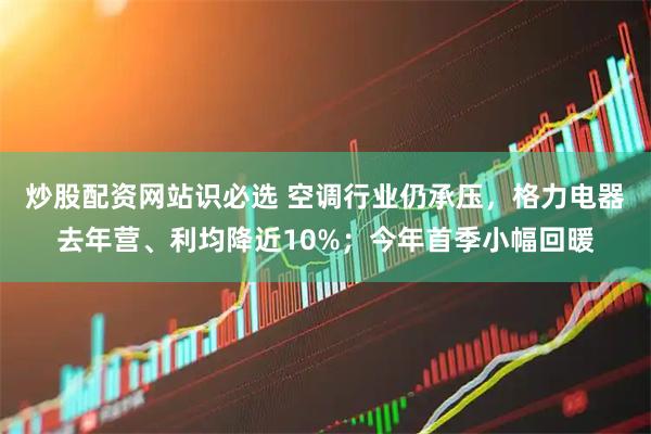 炒股配资网站识必选 空调行业仍承压，格力电器去年营、利均降近10%；今年首季小幅回暖