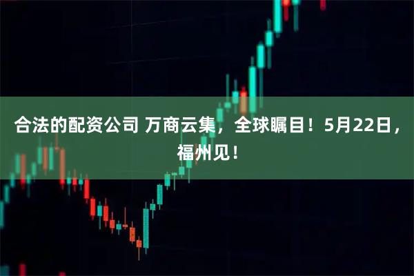 合法的配资公司 万商云集，全球瞩目！5月22日，福州见！