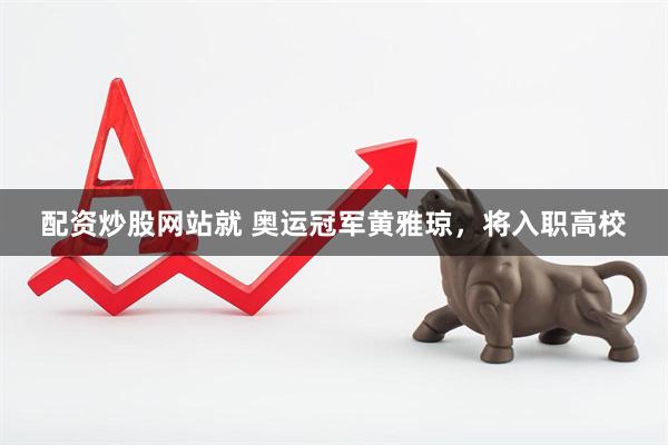 配资炒股网站就 奥运冠军黄雅琼，将入职高校